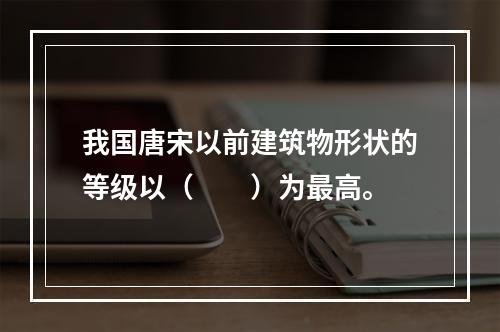 我国唐宋以前建筑物形状的等级以（　　）为最高。