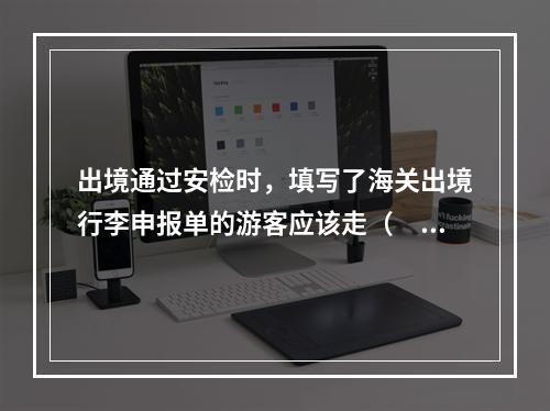 出境通过安检时，填写了海关出境行李申报单的游客应该走（　　