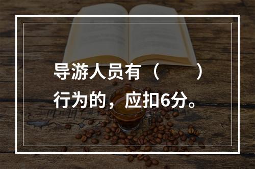 导游人员有（　　）行为的，应扣6分。