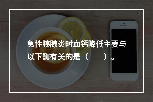 急性胰腺炎时血钙降低主要与以下酶有关的是（　　）。