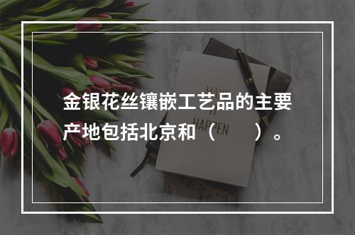 金银花丝镶嵌工艺品的主要产地包括北京和（　　）。