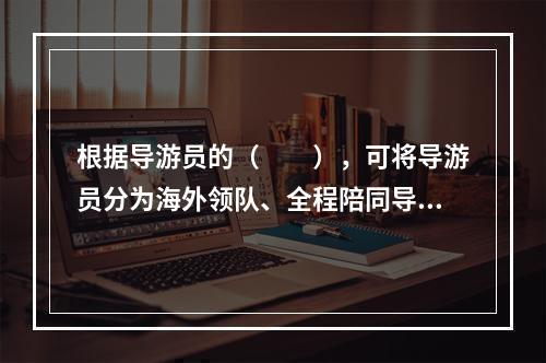 根据导游员的（　　），可将导游员分为海外领队、全程陪同导游