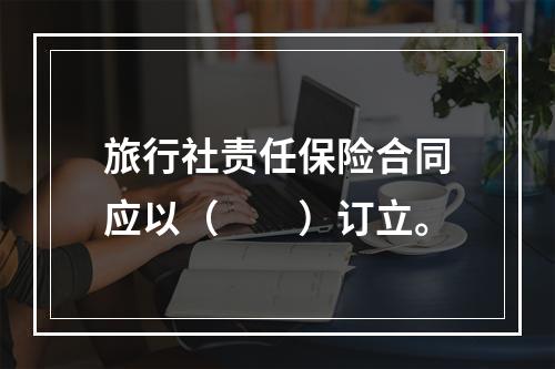 旅行社责任保险合同应以（　　）订立。