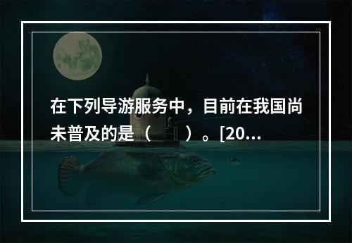 在下列导游服务中，目前在我国尚未普及的是（　　）。[201