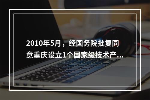 2010年5月，经国务院批复同意重庆设立1个国家级技术产业区