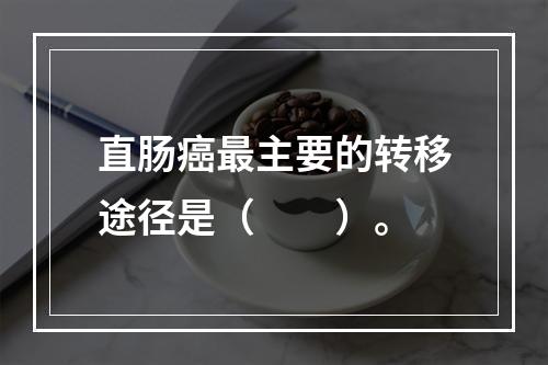 直肠癌最主要的转移途径是（　　）。