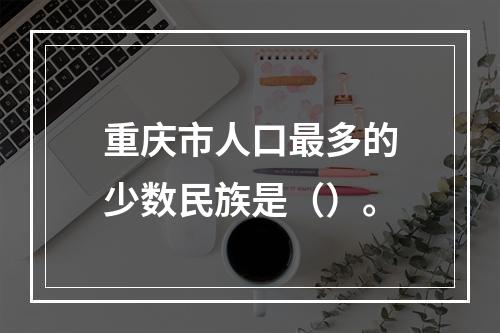 重庆市人口最多的少数民族是（）。