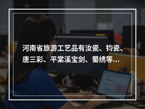 河南省旅游工艺品有汝瓷、钧瓷、唐三彩、平棠溪宝剑、蜀绣等。