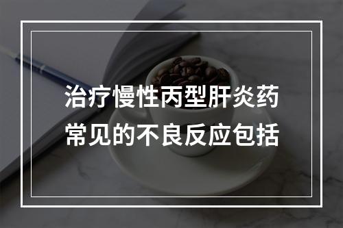 治疗慢性丙型肝炎药常见的不良反应包括