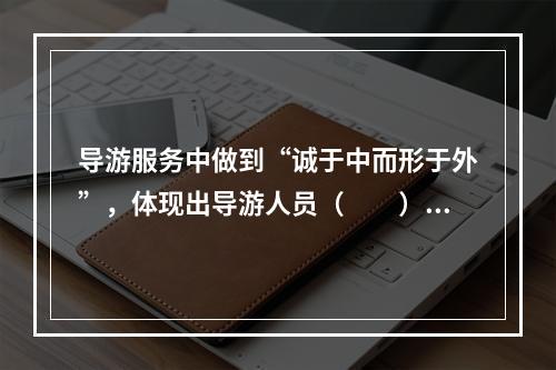 导游服务中做到“诚于中而形于外”，体现出导游人员（　　）的