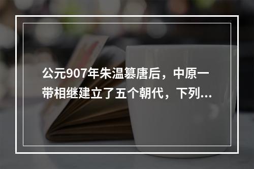 公元907年朱温篡唐后，中原一带相继建立了五个朝代，下列朝代