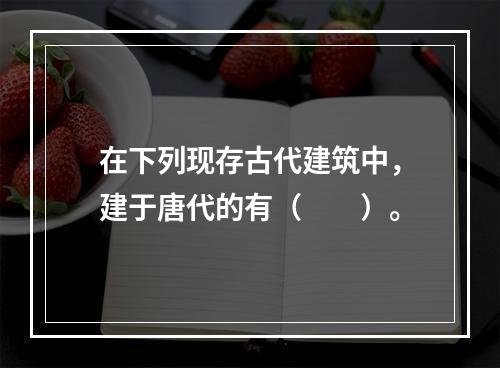 在下列现存古代建筑中，建于唐代的有（　　）。