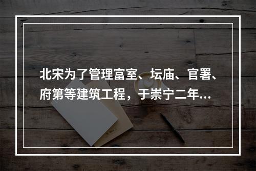 北宋为了管理富室、坛庙、官署、府第等建筑工程，于崇宁二年（