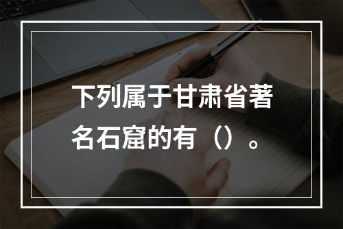 下列属于甘肃省著名石窟的有（）。