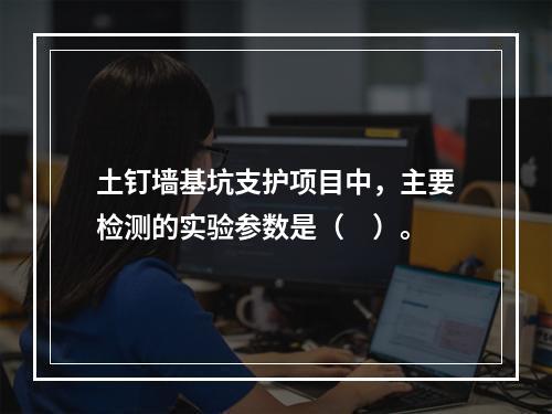 土钉墙基坑支护项目中，主要检测的实验参数是（　）。