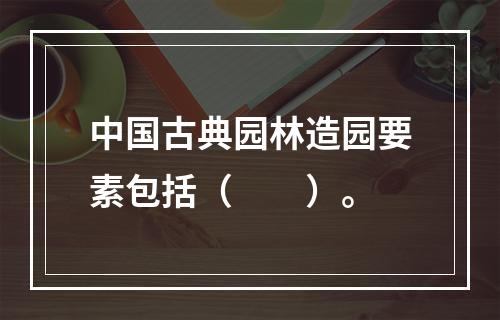 中国古典园林造园要素包括（　　）。