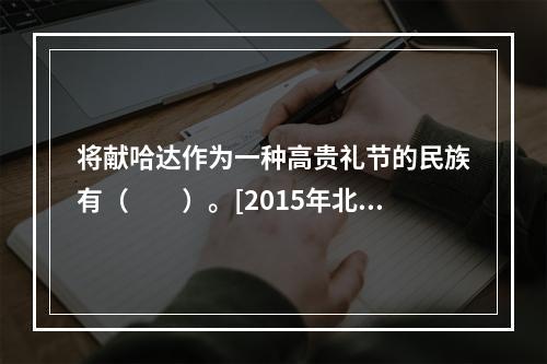 将献哈达作为一种高贵礼节的民族有（　　）。[2015年北京真