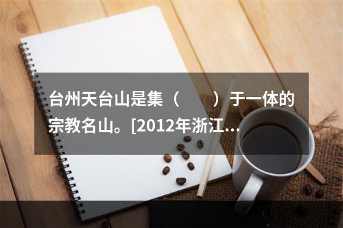 台州天台山是集（　　）于一体的宗教名山。[2012年浙江真