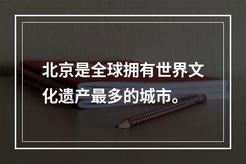 北京是全球拥有世界文化遗产最多的城市。