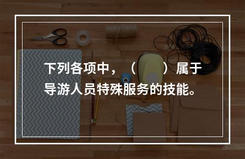 下列各项中，（　　）属于导游人员特殊服务的技能。