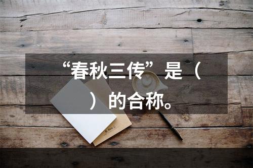 “春秋三传”是（　　）的合称。