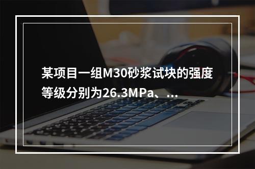 某项目一组M30砂浆试块的强度等级分别为26.3MPa、31