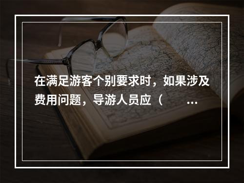 在满足游客个别要求时，如果涉及费用问题，导游人员应（　　）