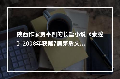 陕西作家贾平凹的长篇小说《秦腔》2008年获第7届茅盾文学奖