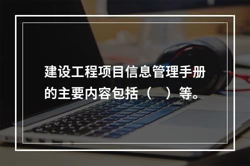 建设工程项目信息管理手册的主要内容包括（　）等。