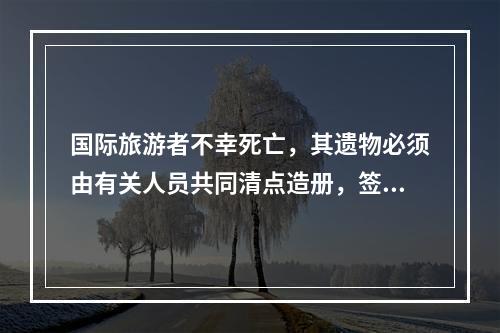 国际旅游者不幸死亡，其遗物必须由有关人员共同清点造册，签字后