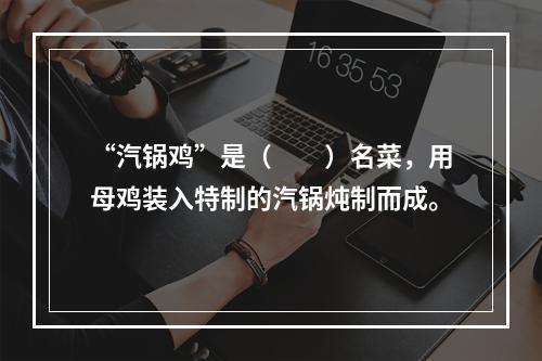 “汽锅鸡”是（　　）名菜，用母鸡装入特制的汽锅炖制而成。