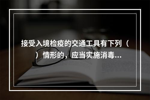 接受入境检疫的交通工具有下列（　　）情形的，应当实施消毒、