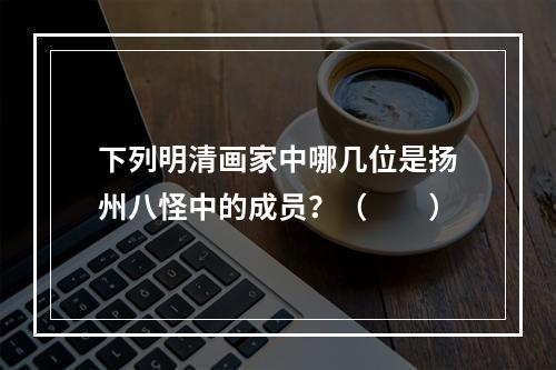 下列明清画家中哪几位是扬州八怪中的成员？（　　）