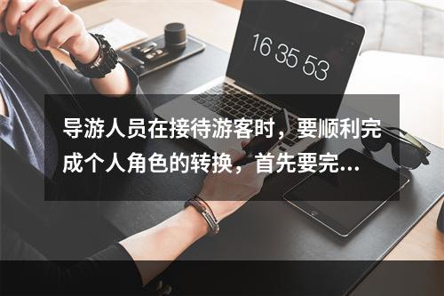 导游人员在接待游客时，要顺利完成个人角色的转换，首先要完成