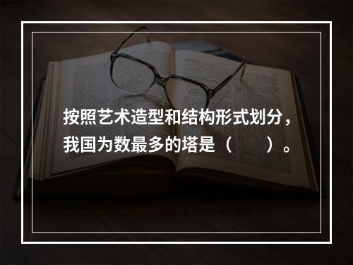 按照艺术造型和结构形式划分，我国为数最多的塔是（　　）。