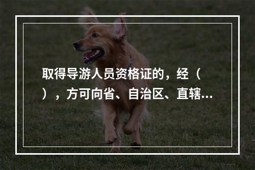 取得导游人员资格证的，经（　　），方可向省、自治区、直辖市