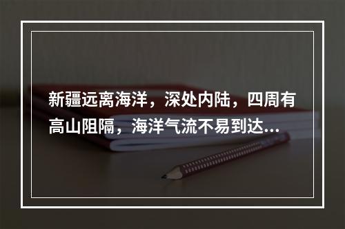 新疆远离海洋，深处内陆，四周有高山阻隔，海洋气流不易到达，形