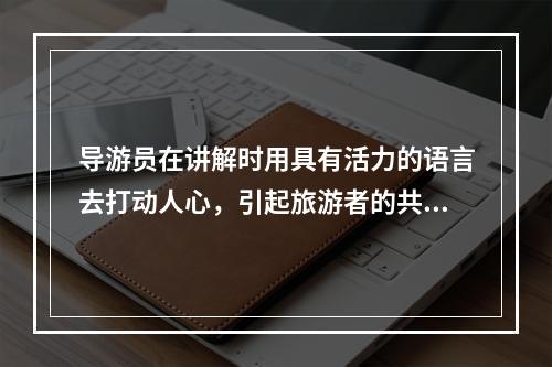 导游员在讲解时用具有活力的语言去打动人心，引起旅游者的共鸣