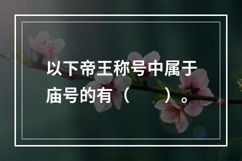 以下帝王称号中属于庙号的有（　　）。