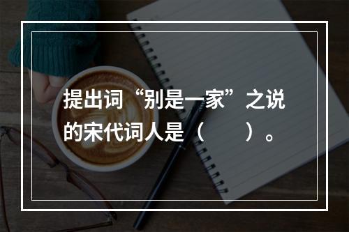 提出词“别是一家”之说的宋代词人是（　　）。