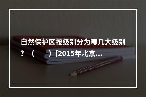 自然保护区按级别分为哪几大级别？（　　）[2015年北京真题