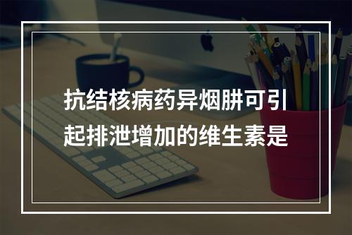 抗结核病药异烟肼可引起排泄增加的维生素是