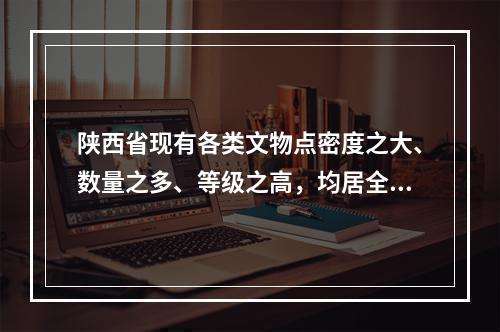 陕西省现有各类文物点密度之大、数量之多、等级之高，均居全国首