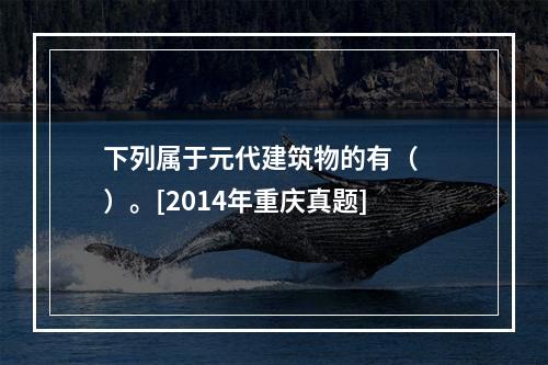 下列属于元代建筑物的有（　　）。[2014年重庆真题]