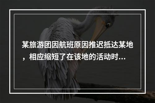 某旅游团因航班原因推迟抵达某地，相应缩短了在该地的活动时间