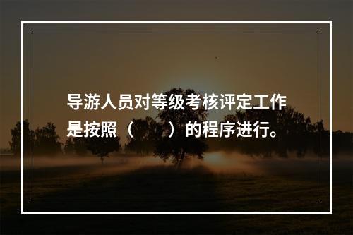 导游人员对等级考核评定工作是按照（　　）的程序进行。