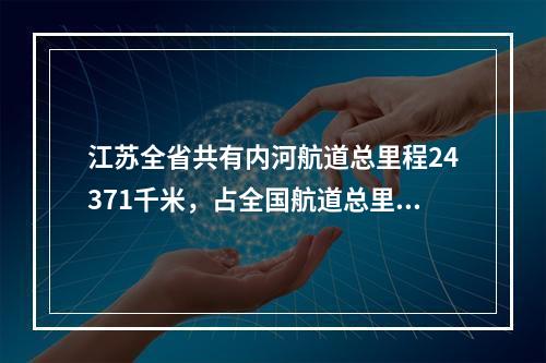 江苏全省共有内河航道总里程24371千米，占全国航道总里程的