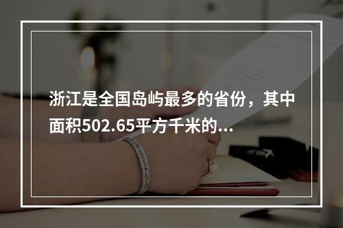 浙江是全国岛屿最多的省份，其中面积502.65平方千米的舟山