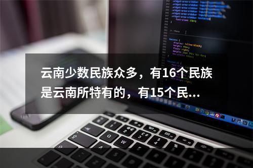 云南少数民族众多，有16个民族是云南所特有的，有15个民族跨