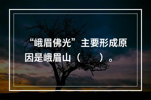 “峨眉佛光”主要形成原因是峨眉山（　　）。